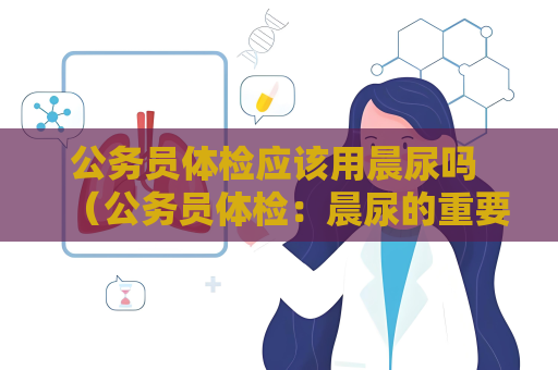 公务员体检应该用晨尿吗 （公务员体检：晨尿的重要性和正确采集方法）