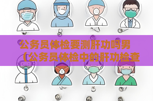 公务员体检要测肝功吗男 （公务员体检中的肝功检查是必要的）