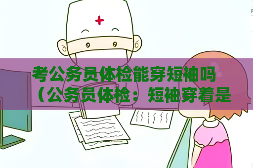 考公务员体检能穿短袖吗 （公务员体检：短袖穿着是否合适？）