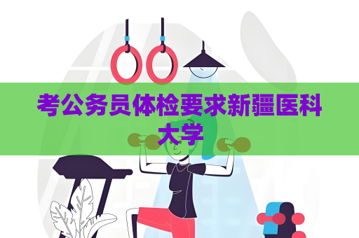 考公务员体检要求新疆医科大学