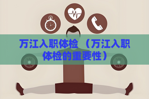 万江入职体检 （万江入职体检的重要性）