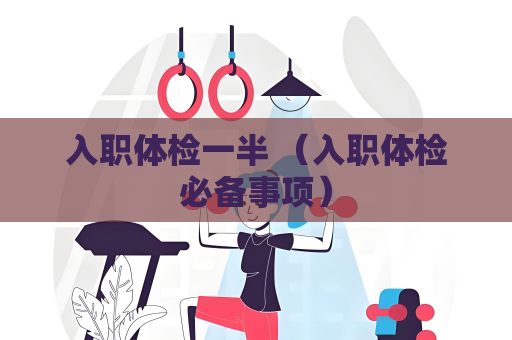 入职体检一半 （入职体检必备事项）