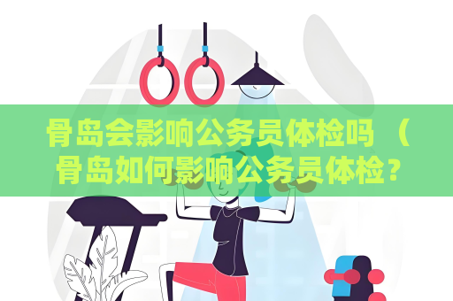 骨岛会影响公务员体检吗 （骨岛如何影响公务员体检？）