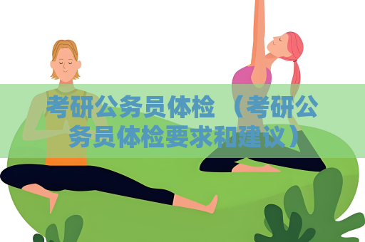 考研公务员体检 （考研公务员体检要求和建议）