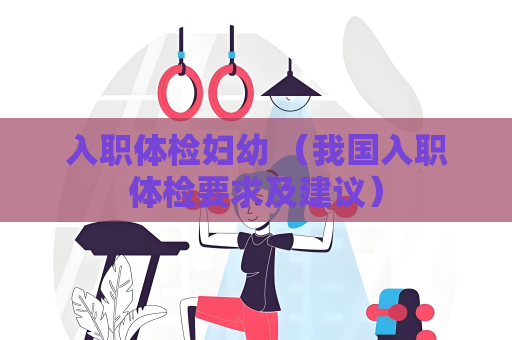入职体检妇幼 （我国入职体检要求及建议）