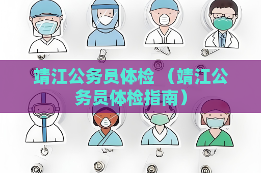 靖江公务员体检 （靖江公务员体检指南）