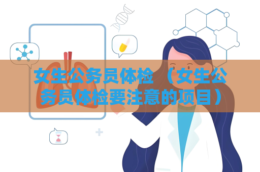 女生公务员体检 （女生公务员体检要注意的项目）