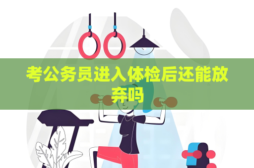 考公务员进入体检后还能放弃吗