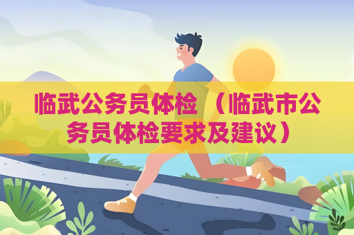 临武公务员体检 （临武市公务员体检要求及建议）