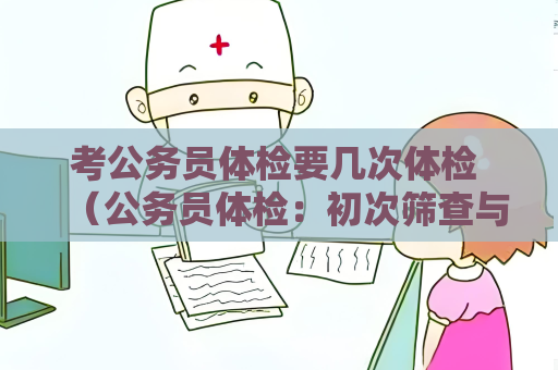 考公务员体检要几次体检 （公务员体检：初次筛查与复查体检详解）