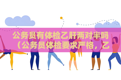 公务员有体检乙肝两对半吗 （公务员体检要求严格，乙肝两对半结果）
