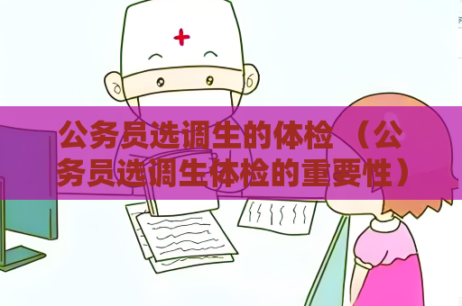 公务员选调生的体检 （公务员选调生体检的重要性）