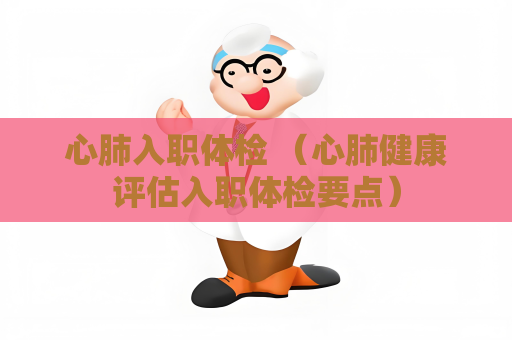 心肺入职体检 （心肺健康评估入职体检要点）