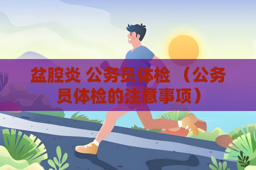 盆腔炎 公务员体检 （公务员体检的注意事项）