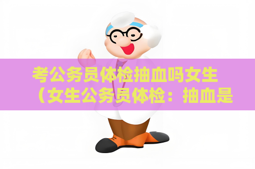 考公务员体检抽血吗女生 （女生公务员体检：抽血是必须的吗？）