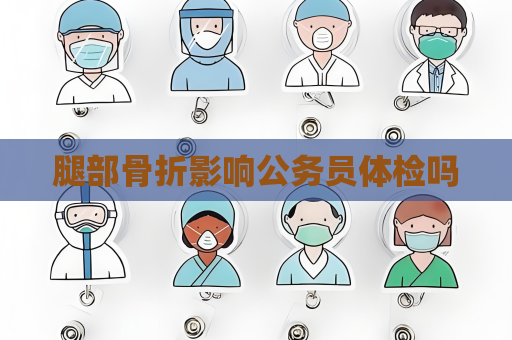 腿部骨折影响公务员体检吗