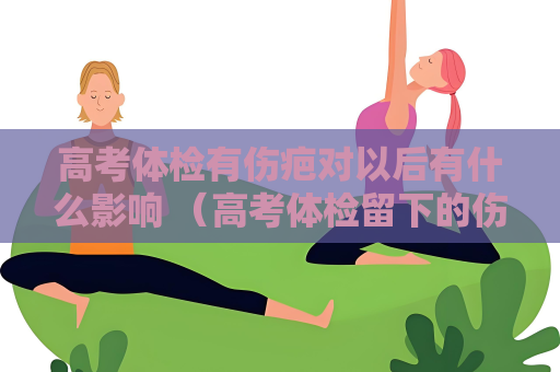 高考体检有伤疤对以后有什么影响 （高考体检留下的伤疤对未来有何影）