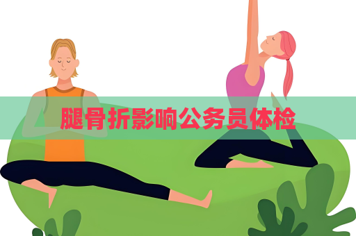 腿骨折影响公务员体检