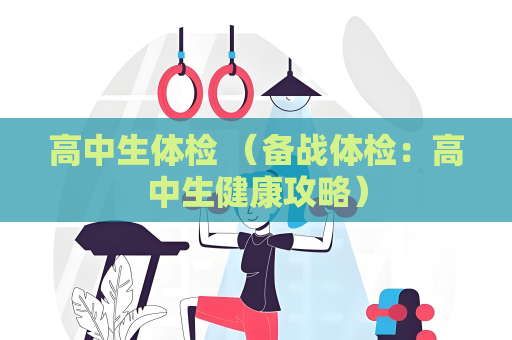 高中生体检 （备战体检：高中生健康攻略）