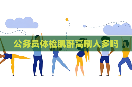公务员体检肌酐高刷人多吗