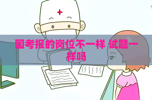 国考报的岗位不一样 试题一样吗