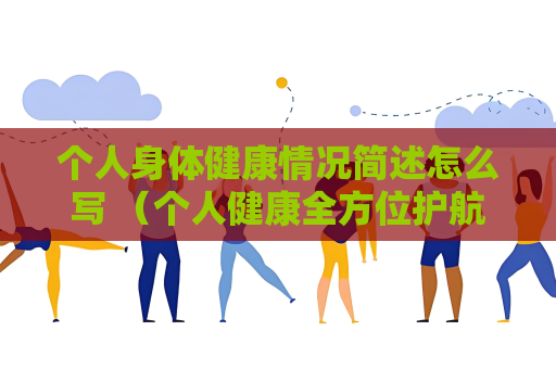 个人身体健康情况简述怎么写 （个人健康全方位护航）