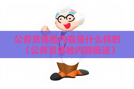 公务员体检内容是什么样的 （公务员体检内容概述）