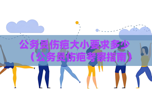 公务员伤疤大小要求多少 （公务员伤疤考察指南）