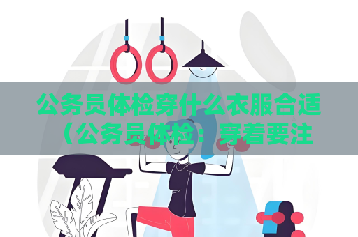 公务员体检穿什么衣服合适 （公务员体检：穿着要注意的五个要点）