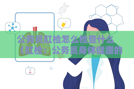 公务员肛检怎么检查什么 （肛检：公务员身体健康的重要关卡）