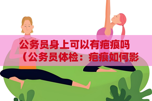公务员身上可以有疤痕吗 （公务员体检：疤痕如何影响体检结果）