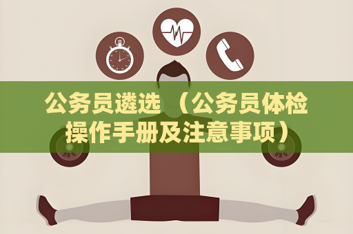 公务员遴选 （公务员体检操作手册及注意事项）