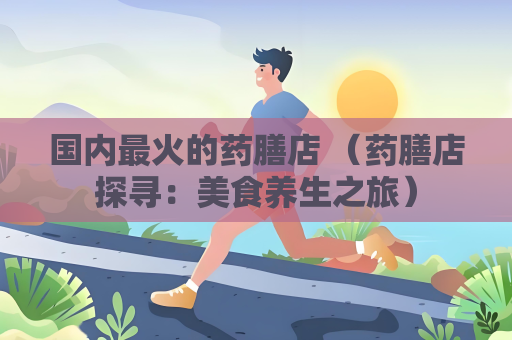 国内最火的药膳店 （药膳店探寻：美食养生之旅）