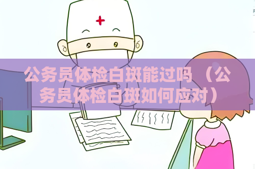 公务员体检白斑能过吗 （公务员体检白斑如何应对）