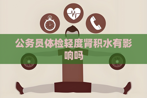 公务员体检轻度肾积水有影响吗