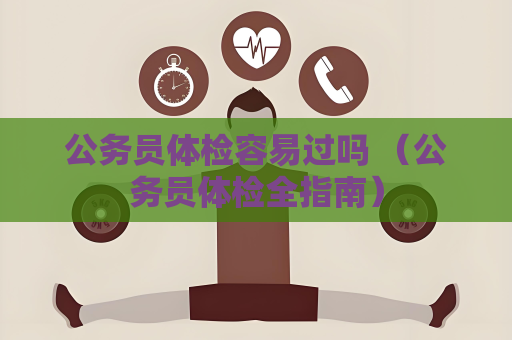 公务员体检容易过吗 （公务员体检全指南）