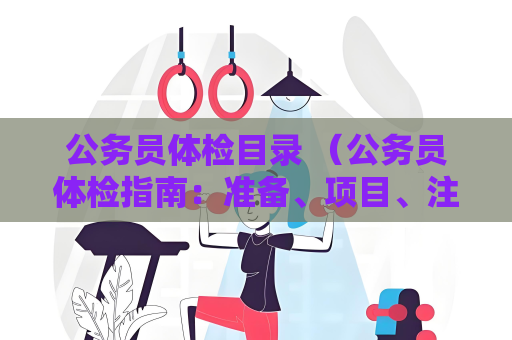 公务员体检目录 (公务员体检指南:准备、项目、注意事项和结果处理)