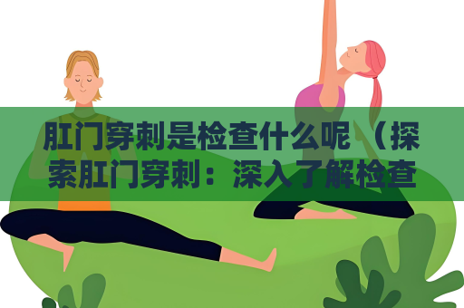 肛门穿刺是检查什么呢 （探索肛门穿刺：深入了解检查和操作）