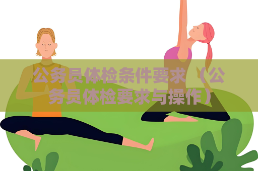 公务员体检条件要求 （公务员体检要求与操作）
