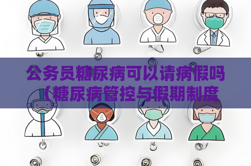 公务员糖尿病可以请病假吗 （糖尿病管控与假期制度）