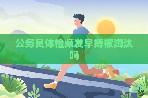 公务员体检频发早搏被淘汰吗