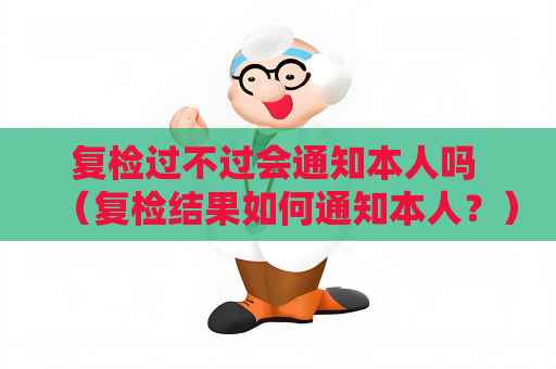 复检过不过会通知本人吗 （复检结果如何通知本人？）