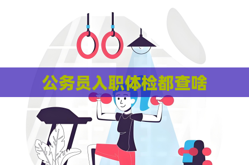 公务员入职体检都查啥