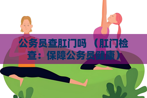 公务员查肛门吗 （肛门检查：保障公务员健康）