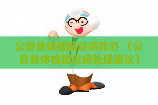 公务员体检糖尿病咋办 （公务员体检糖尿病处理建议）
