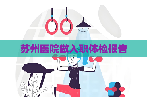 苏州医院做入职体检报告