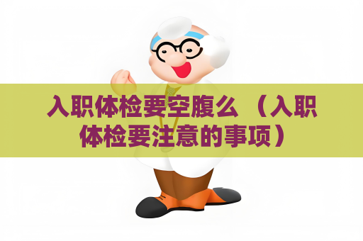 入职体检要空腹么 （入职体检要注意的事项）