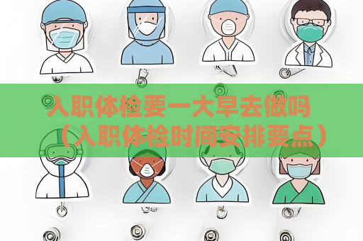 入职体检要一大早去做吗 （入职体检时间安排要点）