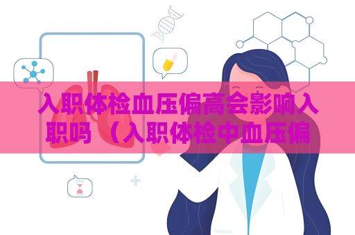 入职体检血压偏高会影响入职吗 （入职体检中血压偏高的处理和预防）