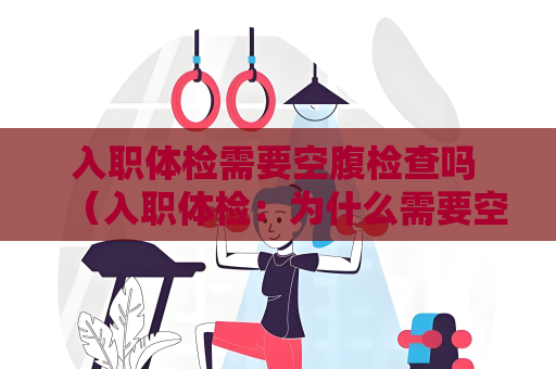入职体检需要空腹检查吗 （入职体检：为什么需要空腹检查？）